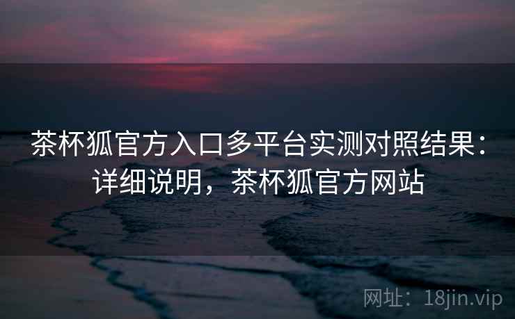茶杯狐官方入口多平台实测对照结果:详细说明,茶杯狐官方网站 茶杯狐官方入口多平台实测对照结果:详细说明,茶杯狐官方网站