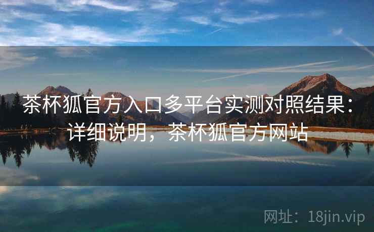 茶杯狐官方入口多平台实测对照结果:详细说明,茶杯狐官方网站 茶杯狐官方入口多平台实测对照结果:详细说明,茶杯狐官方网站