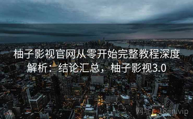 柚子影视官网从零开始完整教程深度解析:结论汇总,柚子影视3.0 柚子影视官网从零开始完整教程深度解析:结论汇总,柚子影视3.0