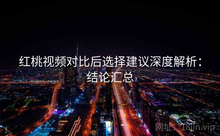 红桃视频对比后选择建议深度解析:结论汇总 红桃视频对比后选择建议深度解析:结论汇总