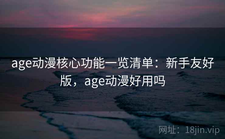 age动漫核心功能一览清单：新手友好版，age动漫好用吗