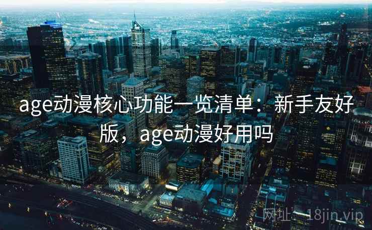 age动漫核心功能一览清单:新手友好版,age动漫好用吗 age动漫核心功能一览清单:新手友好版,age动漫好用吗