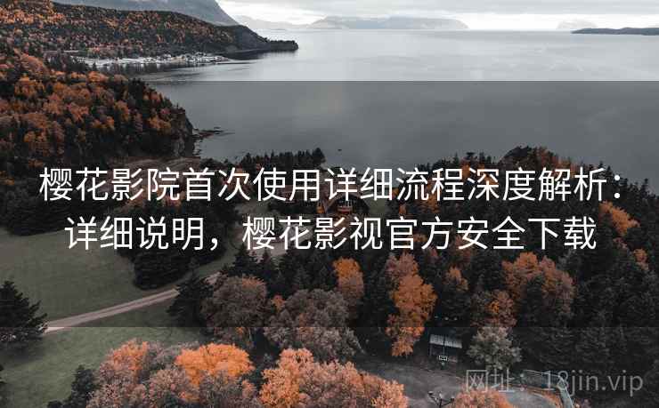 樱花影院首次使用详细流程深度解析:详细说明,樱花影视官方安全下载 樱花影院首次使用详细流程深度解析:详细说明,樱花影视官方安全下载