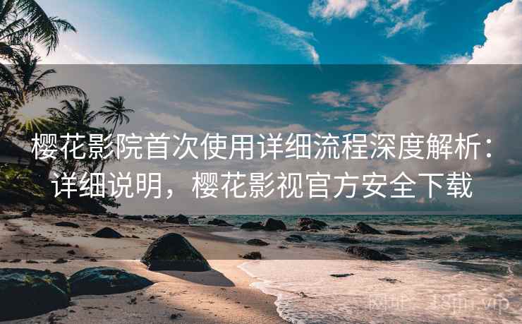 樱花影院首次使用详细流程深度解析：详细说明，樱花影视官方安全下载