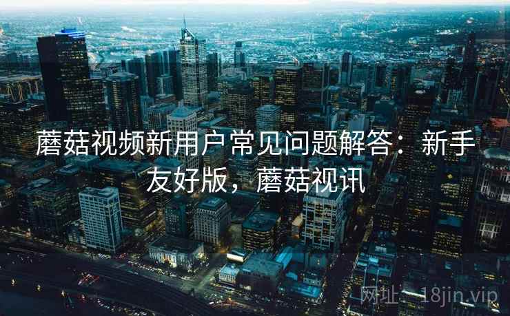 蘑菇视频新用户常见问题解答：新手友好版，蘑菇视讯