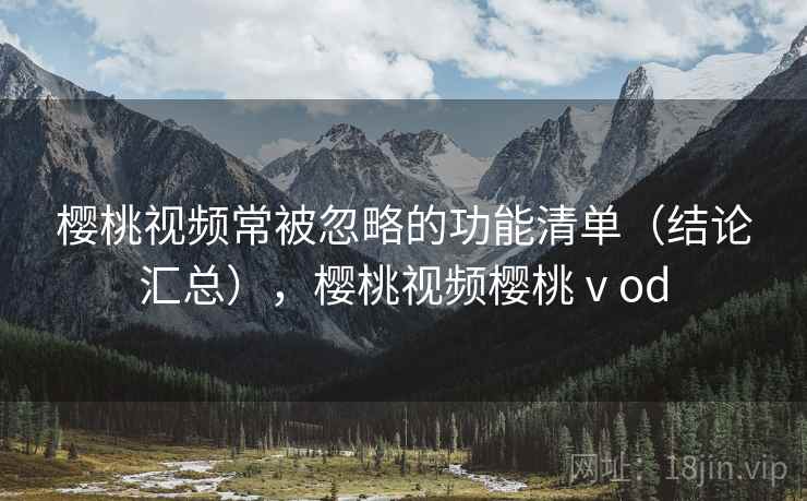 樱桃视频常被忽略的功能清单(结论汇总),樱桃视频樱桃ⅴod 樱桃视频常被忽略的功能清单(结论汇总),樱桃视频樱桃ⅴod