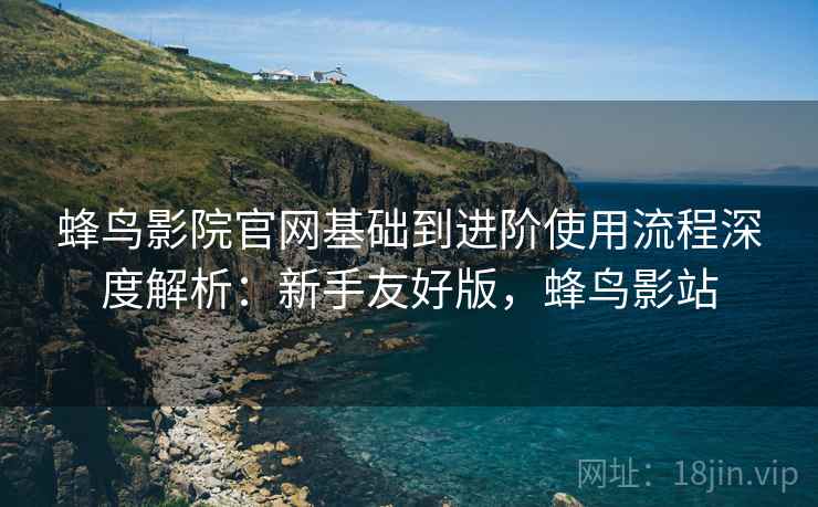 蜂鸟影院官网基础到进阶使用流程深度解析:新手友好版,蜂鸟影站 蜂鸟影院官网基础到进阶使用流程深度解析:新手友好版,蜂鸟影站