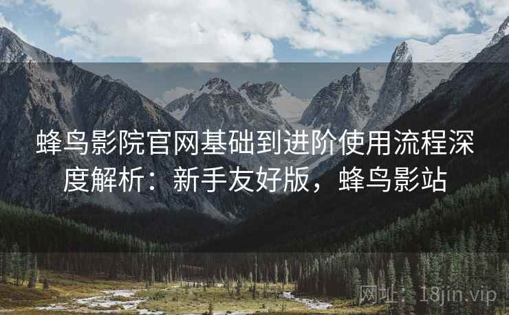 蜂鸟影院官网基础到进阶使用流程深度解析:新手友好版,蜂鸟影站 蜂鸟影院官网基础到进阶使用流程深度解析:新手友好版,蜂鸟影站
