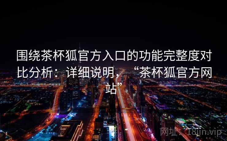 围绕茶杯狐官方入口的功能完整度对比分析:详细说明,“茶杯狐官方网站” 围绕茶杯狐官方入口的功能完整度对比分析:详细说明,“茶杯狐官方网站”