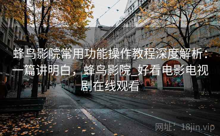 蜂鸟影院常用功能操作教程深度解析:一篇讲明白,蜂鸟影院_好看电影电视剧在线观看 蜂鸟影院常用功能操作教程深度解析:一篇讲明白,蜂鸟影院_好看电影电视剧在线观看