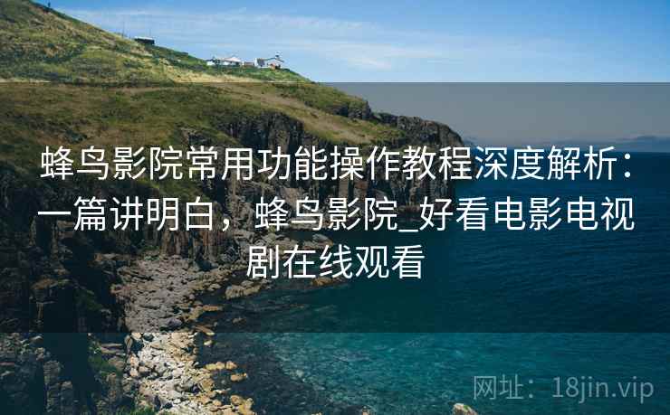 蜂鸟影院常用功能操作教程深度解析:一篇讲明白,蜂鸟影院_好看电影电视剧在线观看 蜂鸟影院常用功能操作教程深度解析:一篇讲明白,蜂鸟影院_好看电影电视剧在线观看
