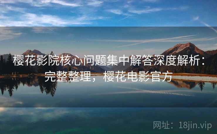 樱花影院核心问题集中解答深度解析:完整整理,樱花电影官方 樱花影院核心问题集中解答深度解析:完整整理,樱花电影官方