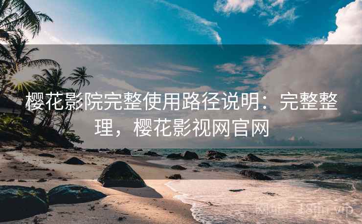 樱花影院完整使用路径说明:完整整理,樱花影视网官网 樱花影院完整使用路径说明:完整整理,樱花影视网官网