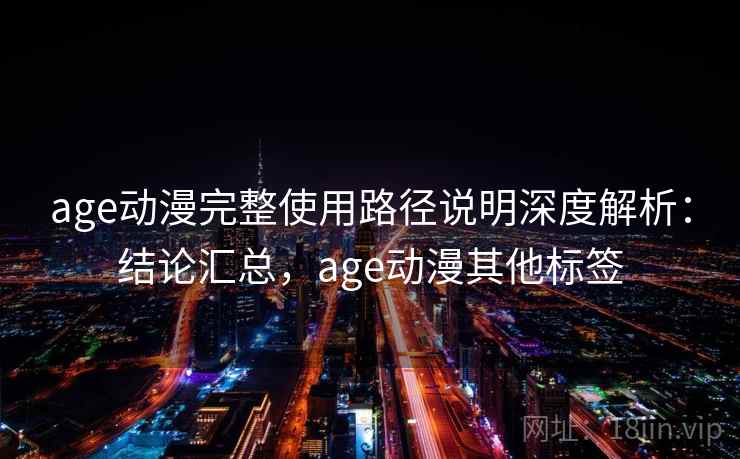 age动漫完整使用路径说明深度解析：结论汇总，age动漫其他标签