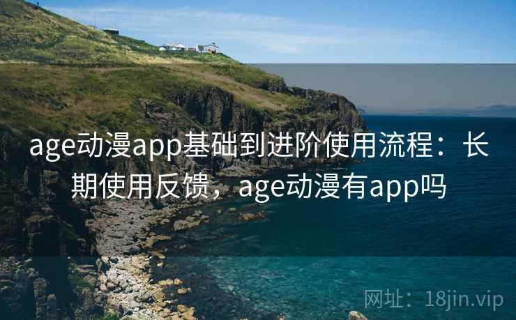 age动漫app基础到进阶使用流程：长期使用反馈，age动漫有app吗