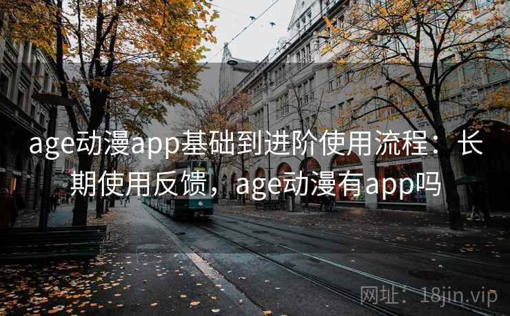 age动漫app基础到进阶使用流程:长期使用反馈,age动漫有app吗 age动漫app基础到进阶使用流程:长期使用反馈,age动漫有app吗