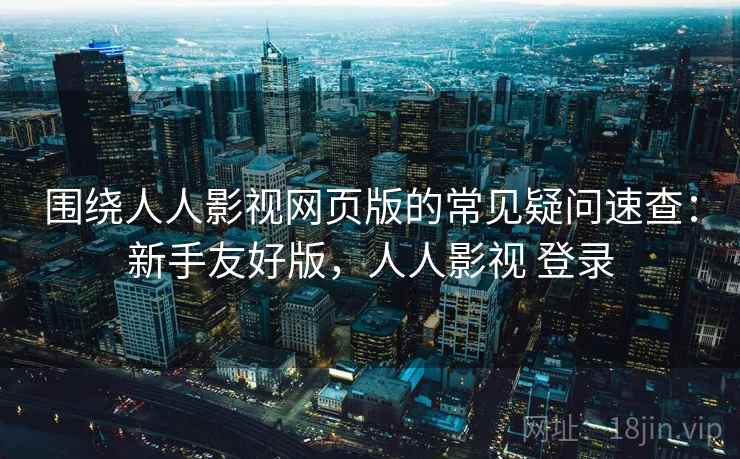 围绕人人影视网页版的常见疑问速查:新手友好版,人人影视 登录 围绕人人影视网页版的常见疑问速查:新手友好版,人人影视 登录