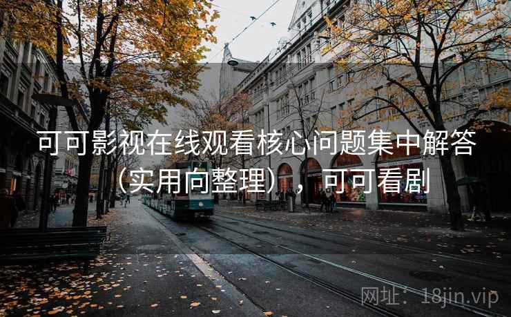 可可影视在线观看核心问题集中解答（实用向整理），可可看剧