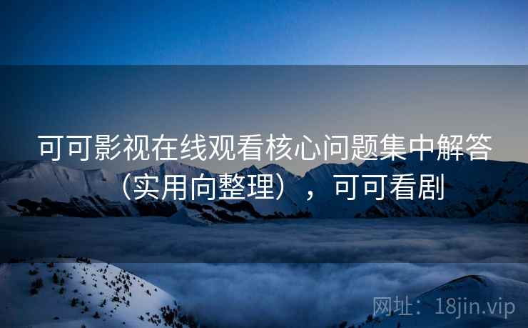 可可影视在线观看核心问题集中解答(实用向整理),可可看剧 可可影视在线观看核心问题集中解答(实用向整理),可可看剧