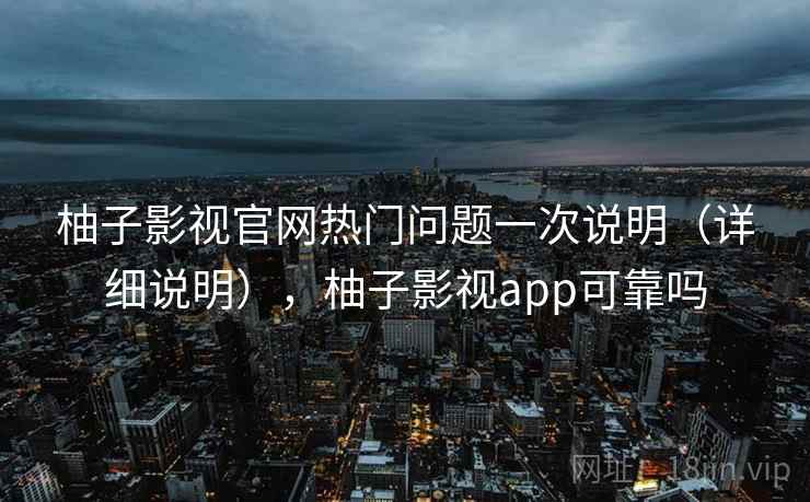 柚子影视官网热门问题一次说明（详细说明），柚子影视app可靠吗