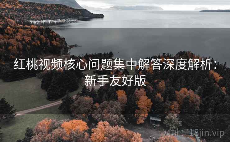 红桃视频核心问题集中解答深度解析:新手友好版 红桃视频核心问题集中解答深度解析:新手友好版