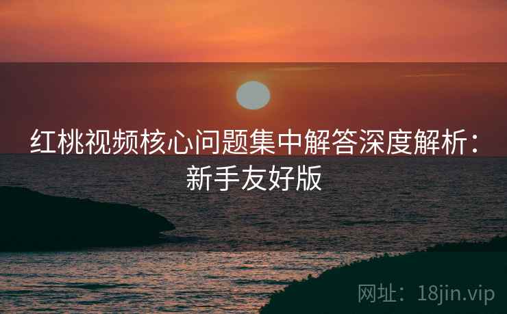 红桃视频核心问题集中解答深度解析:新手友好版 红桃视频核心问题集中解答深度解析:新手友好版
