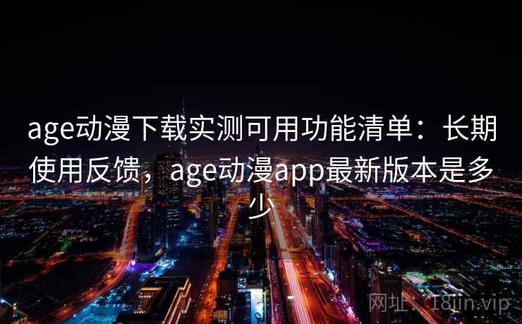 age动漫下载实测可用功能清单：长期使用反馈，age动漫app最新版本是多少