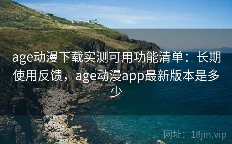 age动漫下载实测可用功能清单:长期使用反馈,age动漫app最新版本是多少 age动漫下载实测可用功能清单:长期使用反馈,age动漫app最新版本是多少