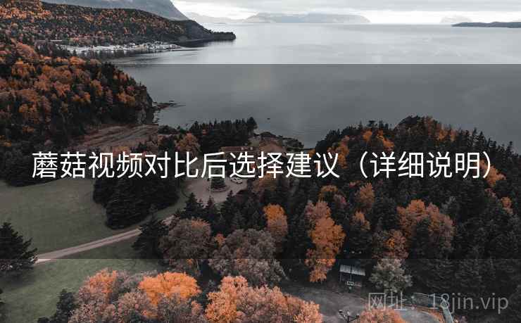 蘑菇视频对比后选择建议(详细说明) 蘑菇视频对比后选择建议(详细说明)