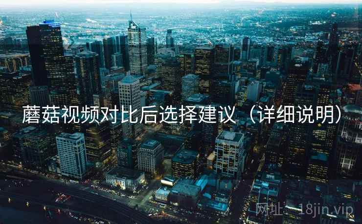 蘑菇视频对比后选择建议（详细说明）