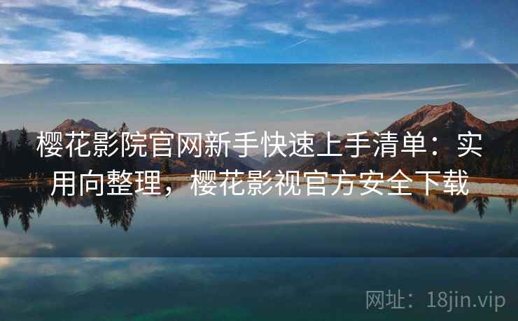 樱花影院官网新手快速上手清单：实用向整理，樱花影视官方安全下载