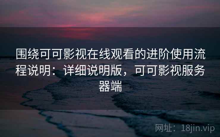 围绕可可影视在线观看的进阶使用流程说明：详细说明版，可可影视服务器端