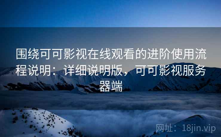 围绕可可影视在线观看的进阶使用流程说明：详细说明版，可可影视服务器端