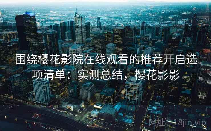 围绕樱花影院在线观看的推荐开启选项清单：实测总结，樱花影影