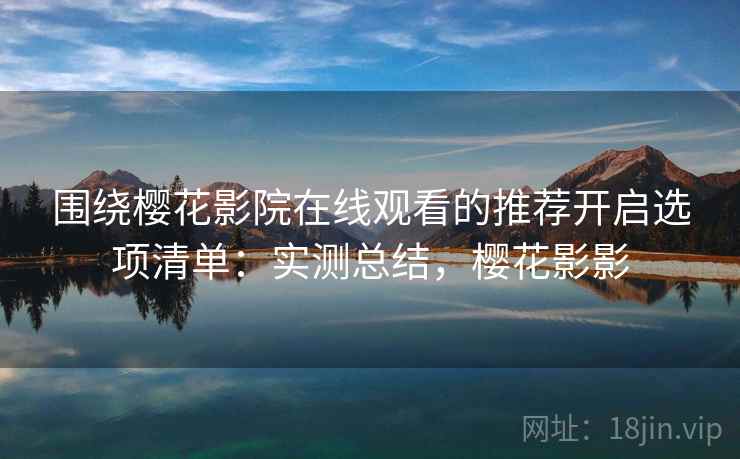 围绕樱花影院在线观看的推荐开启选项清单:实测总结,樱花影影 围绕樱花影院在线观看的推荐开启选项清单:实测总结,樱花影影