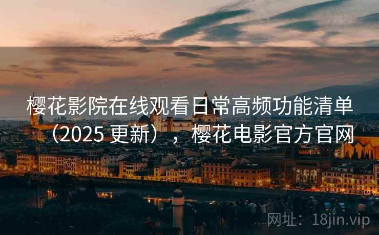 樱花影院在线观看日常高频功能清单（2025 更新），樱花电影官方官网