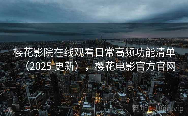 樱花影院在线观看日常高频功能清单(2025 更新),樱花电影官方官网 樱花影院在线观看日常高频功能清单(2025 更新),樱花电影官方官网