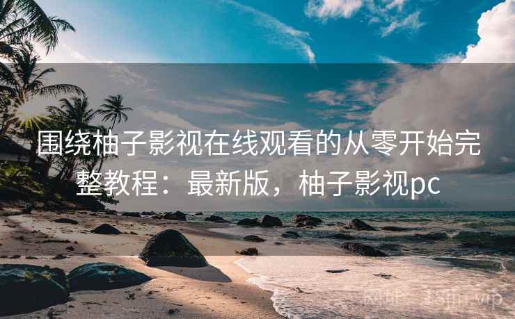 围绕柚子影视在线观看的从零开始完整教程:最新版,柚子影视pc 围绕柚子影视在线观看的从零开始完整教程:最新版,柚子影视pc