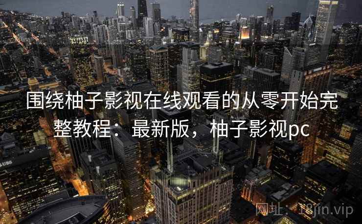 围绕柚子影视在线观看的从零开始完整教程：最新版，柚子影视pc