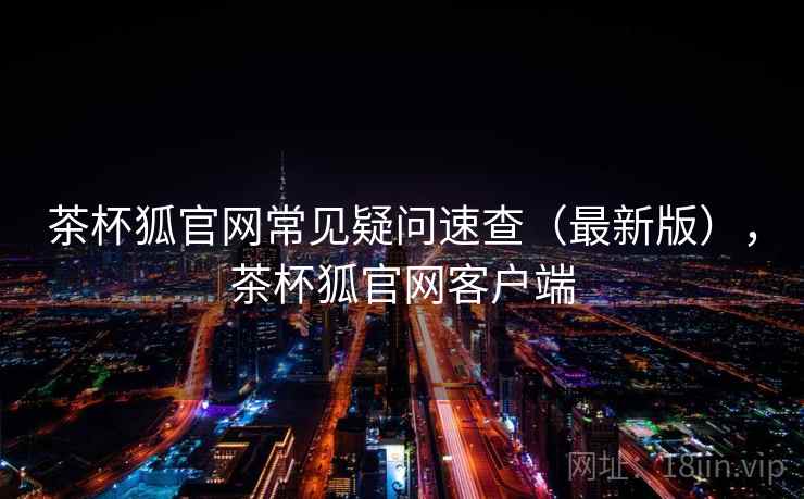 茶杯狐官网常见疑问速查(最新版),茶杯狐官网客户端 茶杯狐官网常见疑问速查(最新版),茶杯狐官网客户端