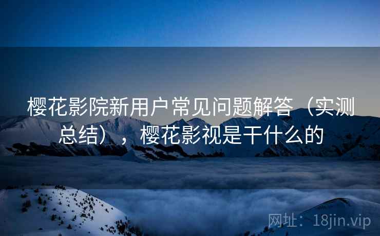 樱花影院新用户常见问题解答(实测总结),樱花影视是干什么的 樱花影院新用户常见问题解答(实测总结),樱花影视是干什么的