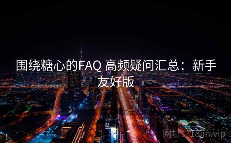 围绕糖心的FAQ 高频疑问汇总:新手友好版 围绕糖心的FAQ 高频疑问汇总:新手友好版