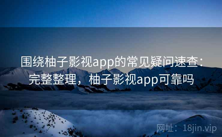 围绕柚子影视app的常见疑问速查：完整整理，柚子影视app可靠吗