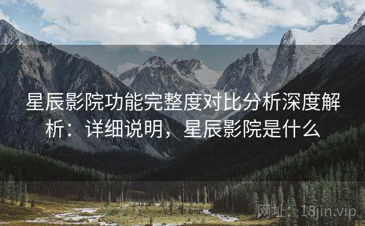 星辰影院功能完整度对比分析深度解析：详细说明，星辰影院是什么