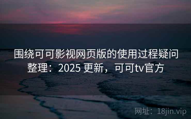围绕可可影视网页版的使用过程疑问整理：2025 更新，可可tv官方