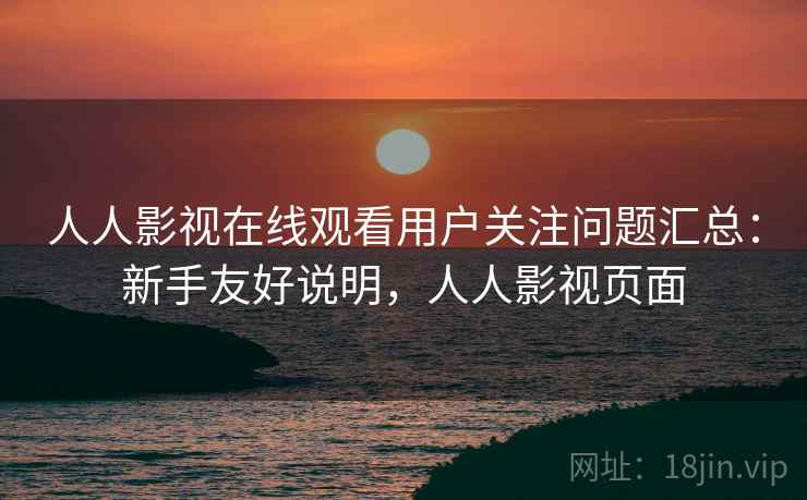 人人影视在线观看用户关注问题汇总:新手友好说明,人人影视页面 人人影视在线观看用户关注问题汇总:新手友好说明,人人影视页面