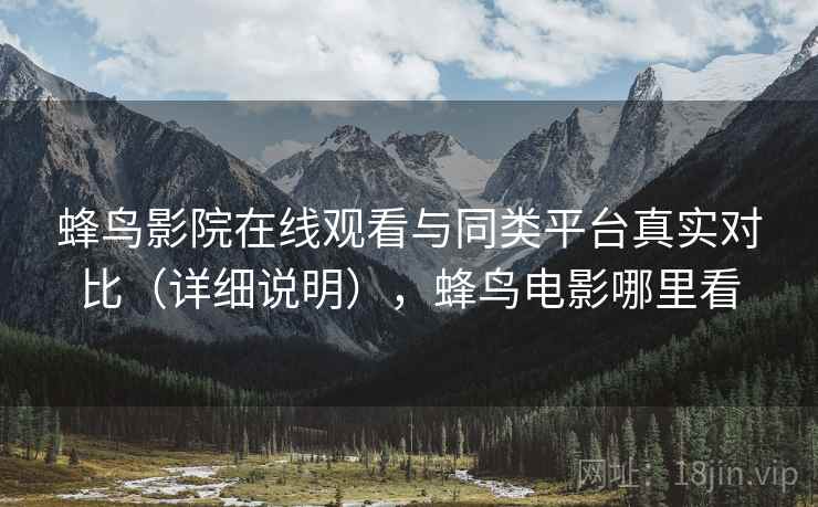 蜂鸟影院在线观看与同类平台真实对比(详细说明),蜂鸟电影哪里看 蜂鸟影院在线观看与同类平台真实对比(详细说明),蜂鸟电影哪里看