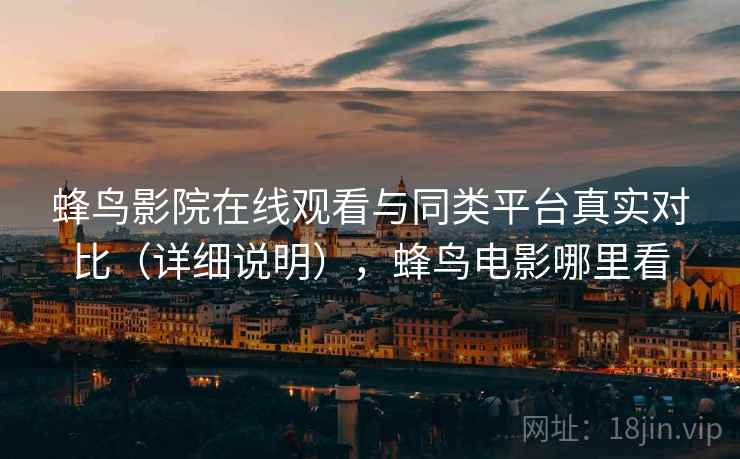 蜂鸟影院在线观看与同类平台真实对比(详细说明),蜂鸟电影哪里看 蜂鸟影院在线观看与同类平台真实对比(详细说明),蜂鸟电影哪里看