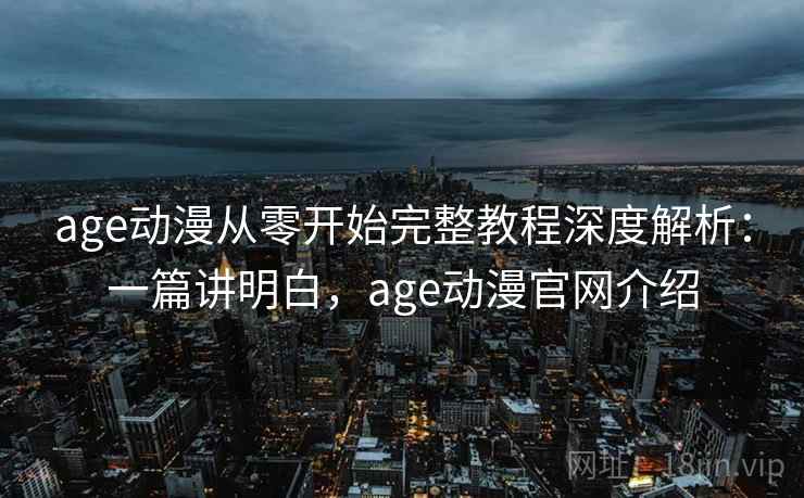 age动漫从零开始完整教程深度解析:一篇讲明白,age动漫官网介绍 age动漫从零开始完整教程深度解析:一篇讲明白,age动漫官网介绍
