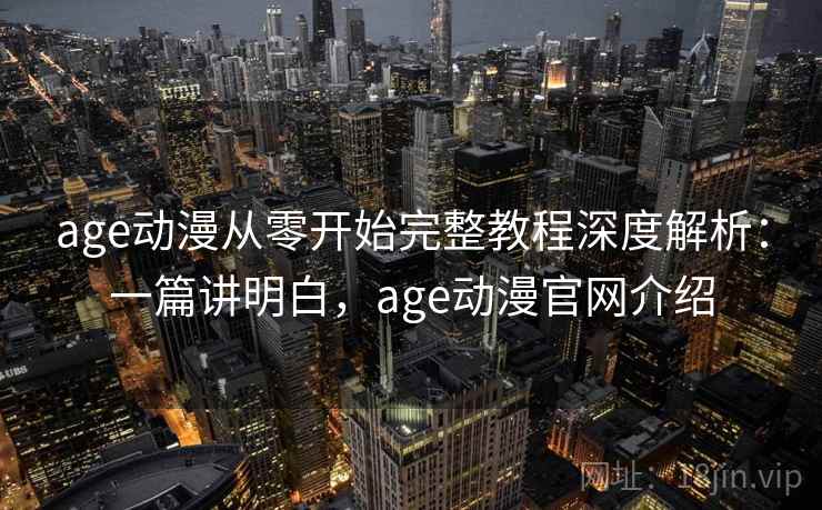 age动漫从零开始完整教程深度解析：一篇讲明白，age动漫官网介绍